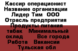 Кассир-операционист › Название организации ­ Лидер Тим, ООО › Отрасль предприятия ­ Продукты питания, табак › Минимальный оклад ­ 1 - Все города Работа » Вакансии   . Тульская обл.